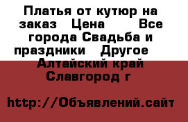 Платья от кутюр на заказ › Цена ­ 1 - Все города Свадьба и праздники » Другое   . Алтайский край,Славгород г.